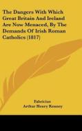 The Dangers with Which Great Britain and Ireland Are Now Menaced, by the Demands of Irish Roman Catholics (1817) di Fabricius, Arthur Henry Kenney edito da Kessinger Publishing
