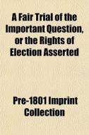 A Fair Trial Of The Important Question, Or The Rights Of Election Asserted di Pre-Imprint Collection, Pre- Imprint Collection edito da General Books Llc
