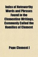 Index Of Noteworthy Words And Phrases Found In The Clementine Writings, Commonly Called The Homilies Of Clement di Pope Clement I. edito da General Books Llc