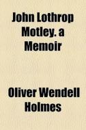John Lothrop Motley. A Memoir di Oliver Wendell Holmes edito da General Books Llc