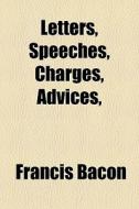 Letters, Speeches, Charges, Advices, di Francis Bacon edito da General Books Llc