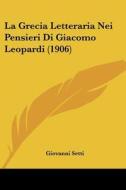La Grecia Letteraria Nei Pensieri Di Giacomo Leopardi (1906) di Giovanni Setti edito da Kessinger Publishing