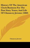 History of the American Clock Business for the Past Sixty Years; And Life of Chauncey Jerome (1860) di Chauncey Jerome edito da Kessinger Publishing
