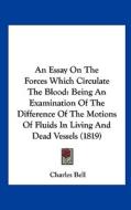 An Essay on the Forces Which Circulate the Blood: Being an Examination of the Difference of the Motions of Fluids in Living and Dead Vessels (1819) di Charles Bell edito da Kessinger Publishing