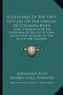 Adventures of the First Settlers on the Oregon or Columbia River: Being a Narrative of the Expedition Fitted Out by John Jacob Astor to Establish the di Alexander Ross edito da Kessinger Publishing