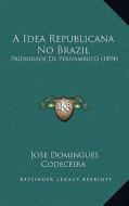 A Idea Republicana No Brazil: Prioridade de Pernambuco (1894) di Jose Domingues Codeceira edito da Kessinger Publishing