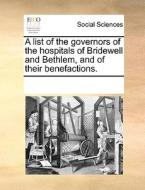 A List Of The Governors Of The Hospitals Of Bridewell And Bethlem, And Of Their Benefactions. di Multiple Contributors edito da Gale Ecco, Print Editions