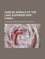 Jubilee Annals of the Lake Superior Ship Canal; The World's Greatest Mechanical Waterway di Anonymous edito da Rarebooksclub.com