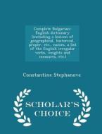 Complete Bulgarian-english Dictionary (including A Lexicon Of Geographical, Historical, Proper, Etc., Names, A List Of The English Irregular Verbs, We di Constantine Stephanove edito da Scholar's Choice