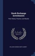 Stock Exchange Investments: Their History; Practice; And Results di William Hickman Smith Aubrey edito da Sagwan Press