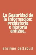 La Seguridad de La Informacion: Prehistoria E Historia Antigua. di Dr Enrique Daltabuit edito da Createspace