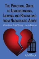 The Practical Guide to Understanding, Leaving and Recovering from Narcissistic Abuse: When Love goes Wrong, How to Recover di A. M. Buck edito da CHOIR PR