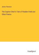 The Captive Chief A Tale of Flodden Field and Other Poems di James Thomson edito da Anatiposi Verlag