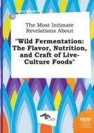 The Most Intimate Revelations about Wild Fermentation: The Flavor, Nutrition, and Craft of Live-Culture Foods di John Kimber edito da LIGHTNING SOURCE INC