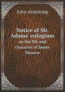 Notice Of Mr. Adams' Eulogium On The Life And Character Of James Monroe di John Armstong edito da Book On Demand Ltd.