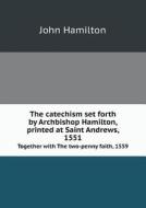 The Catechism Set Forth By Archbishop Hamilton, Printed At Saint Andrews, 1551 Together With The Two-penny Faith, 1559 di Professor John Hamilton edito da Book On Demand Ltd.