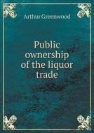 Public Ownership Of The Liquor Trade di Arthur Greenwood edito da Book On Demand Ltd.