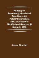 An Essay on Demonology, Ghosts and Apparitions, and Popular Superstitions Also, an Account of the Witchcraft Delusion at Salem, in 1692 di James Thacher edito da Alpha Editions