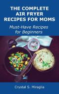 The Complete Air Fryer Recipes for Moms di Crystal S. Miraglia edito da Crystal S. Miraglia