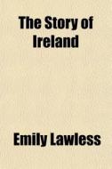 The Story Of Ireland di Emily Lawless edito da General Books Llc