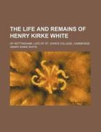 The Life And Remains Of Henry Kirke White di Henry Kirke White edito da General Books Llc