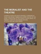 The Moralist And The Theatre; A Series Of Articles Which Originally Appeared In "music And Drama," Embracing A Brief History Of The Stage, Its di Otto Peltzer edito da General Books Llc