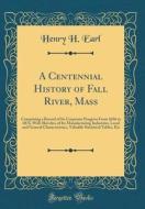 A Centennial History of Fall River, Mass: Comprising a Record of Its Corporate Progress from 1656 to 1876, with Sketches of Its Manufacturing Industri di Henry H. Earl edito da Forgotten Books