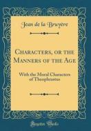 Characters, or the Manners of the Age: With the Moral Characters of Theophrastus (Classic Reprint) di Jean De La Bruyere edito da Forgotten Books