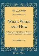 What, When and How: The People's Book of Ready Reference; A Collection of the Most Practical, Useful and Valuable Recipes, Formulas and Su di H. G. Cutler edito da Forgotten Books
