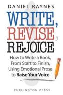 Write, Revise, Rejoice!: How to Write a Book, from Start to Finish, Using Emotional Prose to Raise Your Voice di Daniel Raynes edito da Purlington Press