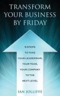 Transform Your Business by Friday: 9 Steps to Take Your Leadership, Your Team, Your Company to the Next Level di Ian Jolliffe edito da Jolliffe&co