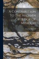A Contribution To The Archæn Geology Of Missouri di Erasmus Haworth edito da LEGARE STREET PR