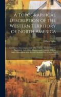 A Topographical Description of the Western Territory of North America; Containing a Succinct Account of its Climate, Natural History, Population, Agri di Gilbert Imlay edito da LEGARE STREET PR