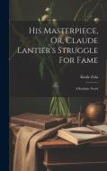 His Masterpiece, Or, Claude Lantier's Struggle For Fame: A Realistic Novel di Émile Zola edito da LEGARE STREET PR