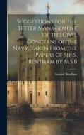 Suggestions for the Better Management of the Civil Concerns of the Navy, Taken From the Papers of Sir S. Bentham by M.S.B di Samuel Bentham edito da LEGARE STREET PR