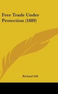 Free Trade Under Protection (1889) di Richard Gill edito da Kessinger Publishing