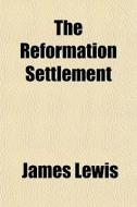 The Reformation Settlement di James Lewis edito da General Books