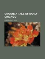 Ongon; A Tale Of Early Chicago di DuBois Henry Loux edito da Rarebooksclub.com