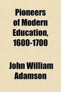 Pioneers Of Modern Education, 1600-1700 di John William Adamson edito da General Books