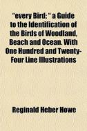 Every Bird; A Guide To The Identifica di Reginald Heber Howe edito da General Books