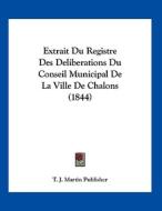 Extrait Du Registre Des Deliberations Du Conseil Municipal de La Ville de Chalons (1844) di J. Martin Publis T. J. Martin Publisher, T. J. Martin Publisher edito da Kessinger Publishing