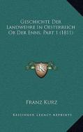 Geschichte Der Landwehre in Oesterreich OB Der Enns, Part 1 (1811) di Franz Kurz edito da Kessinger Publishing