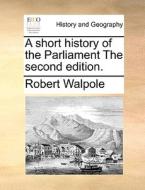 A Short History Of The Parliament The Second Edition di Robert Walpole edito da Gale Ecco, Print Editions