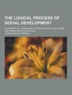 The Logical Process Of Social Development; A Theoretical Foundation For Educational Policy From The Standpoint Of Sociology di John Franklin Crowell edito da Theclassics.us