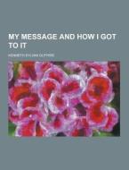 My Message And How I Got To It di Kenneth Sylvan Guthrie edito da Theclassics.us