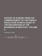 History Of Europe From The Commencement Of The French Revolution In Mdcclxxxix To The Restoration Of The Bourbons In Mdcccxv (volume 6) di Archibald Alison edito da General Books Llc