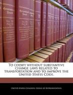 To Codify Without Substantive Change Laws Related To Transportation And To Improve The United States Code. edito da Bibliogov