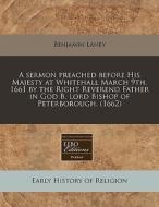 A Sermon Preached Before His Majesty At Whitehall March 9th. 1661 By The Right Reverend Father In God B. Lord Bishop Of Peterborough. (1662) di Benjamin Laney edito da Eebo Editions, Proquest