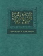 Feasibility of Serving the Upper Santa Clara Valley Water Agency from the State Water Project - Primary Source Edition edito da Nabu Press