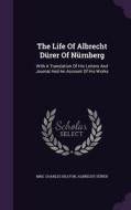 The Life Of Albrecht Durer Of Nurnberg di Mrs Charles Heaton, Albrecht Durer edito da Palala Press